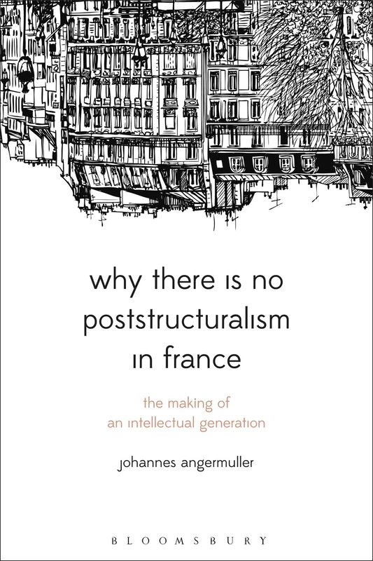 Why There Is No Poststructuralism in France: The Making of an Intellectual Generation (Bloomsbury Studies in Continental Philosophy)