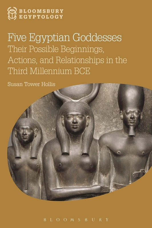 Five Egyptian Goddesses: Their Possible Beginnings, Actions, and Relationships in the Third Millennium BCE (Bloomsbury Egyptology)
