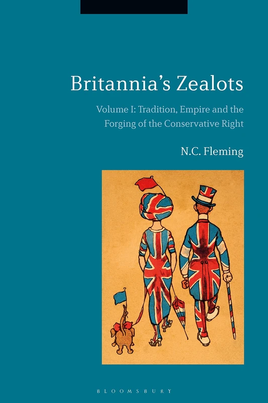 Britannia's Zealots, Volume I: Tradition, Empire and the Forging of the Conservative Right: 1