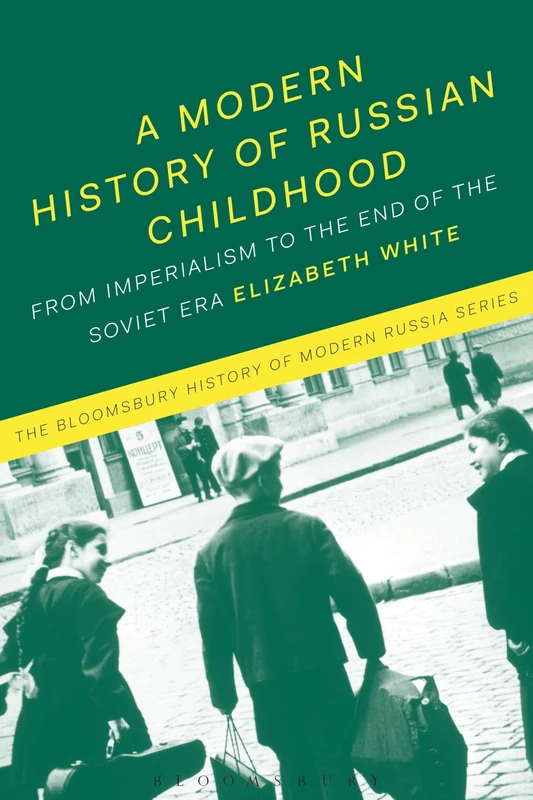 A Modern History of Russian Childhood: From the Late Imperial Period to the Collapse of the Soviet Union (The Bloomsbury History of Modern Russia Series)