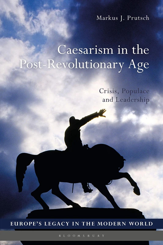 Caesarism in the Post-Revolutionary Age: Crisis, Populace and Leadership (Europe’s Legacy in the Modern World)
