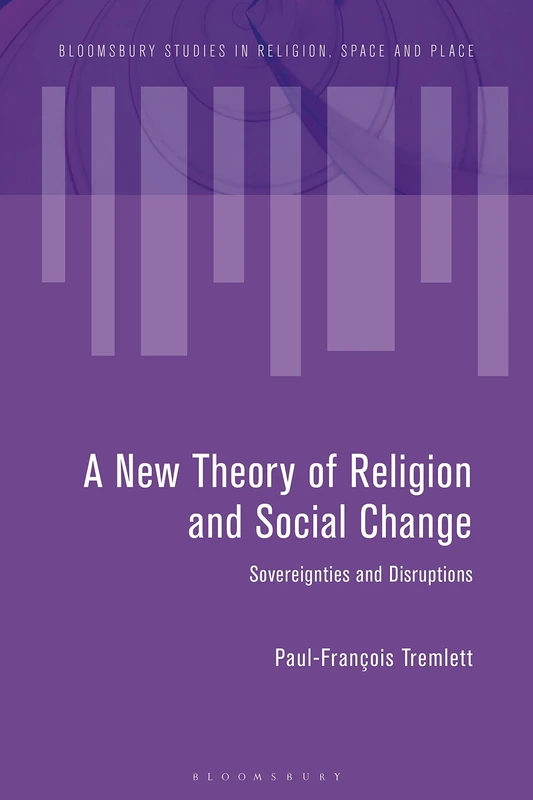 Towards a New Theory of Religion and Social Change: Sovereignties and Disruptions (Bloomsbury Studies in Religion, Space and Place)