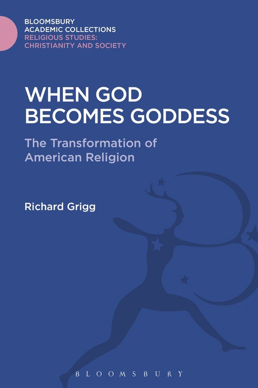 When God Becomes Goddess: The Transformation of American Religion (Religious Studies: Bloomsbury Academic Collections)
