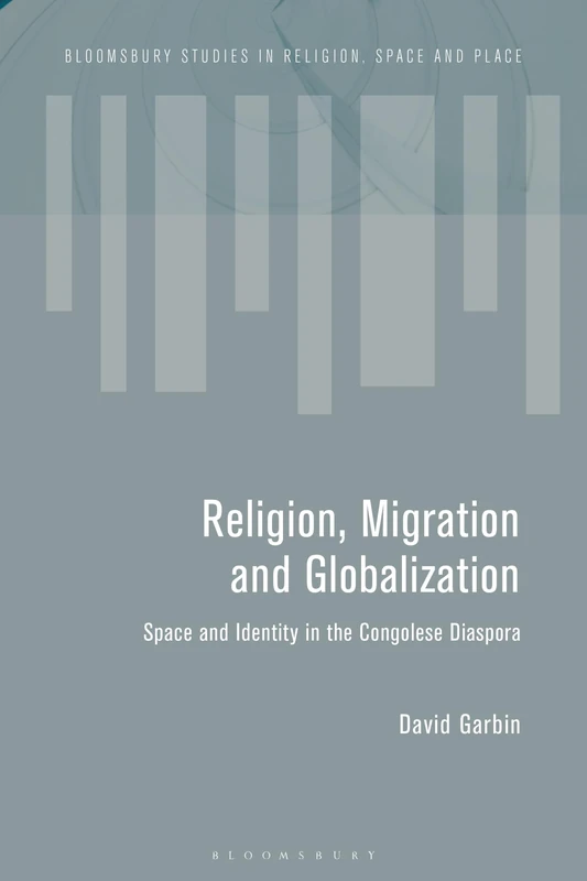 Migration and the Global Landscapes of Religion: Making Congolese Moral Worlds in Diaspora and Homeland (Bloomsbury Studies in Religion, Space and Place)