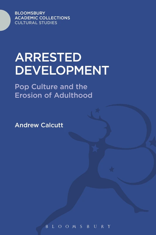 Arrested Development: Pop Culture and the Erosion of Adulthood (Cultural Studies: Bloomsbury Academic Collections)