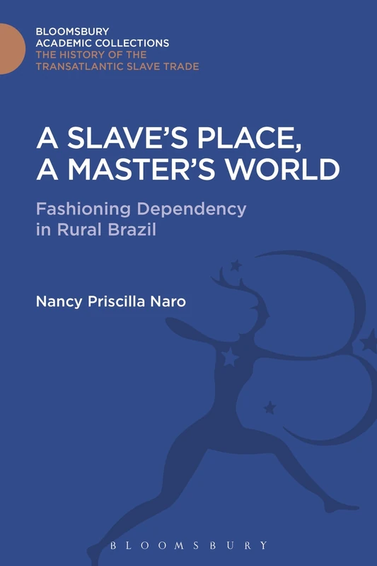 A Slave's Place, A Master's World: Fashioning Dependency in Rural Brazil (The Transatlantic Slave Trade: Bloomsbury Academic Collections)
