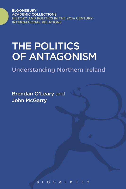 The Politics of Antagonism: Understanding Northern Ireland (History and Politics in the 20th Century: Bloomsbury Academic)
