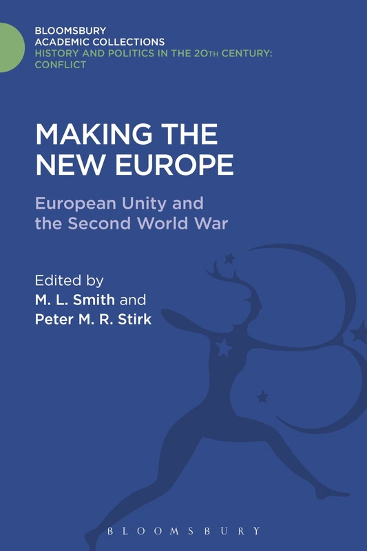 Making the New Europe: European Unity and the Second World War (History and Politics in the 20th Century: Bloomsbury Academic)