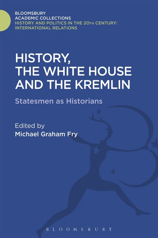 History, the White House and the Kremlin: Statesmen as Historians (History and Politics in the 20th Century: Bloomsbury Academic)