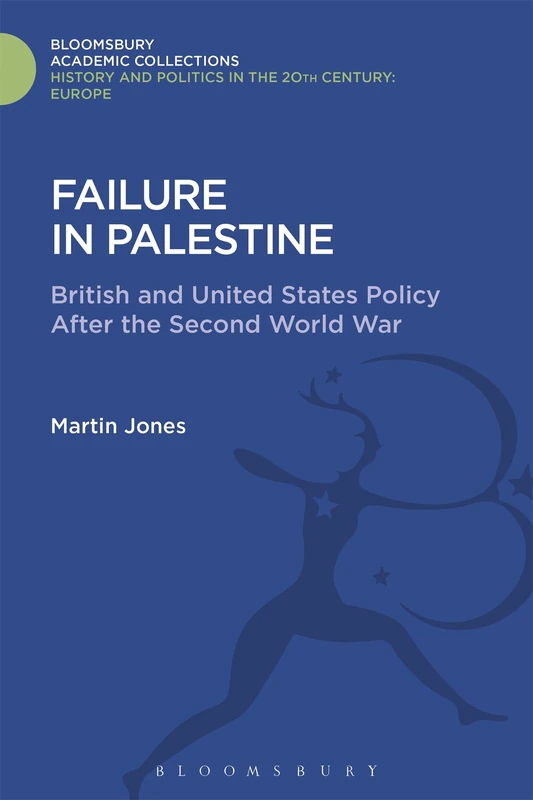 Failure in Palestine: British and United States Policy after the Second World War (History and Politics in the 20th Century: Bloomsbury Academic)