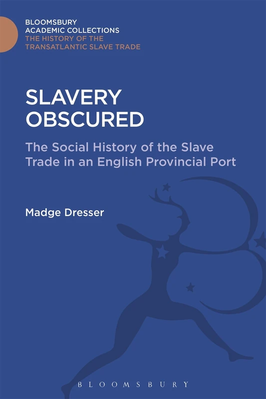 Slavery Obscured: The Social History of the Slave Trade in an English Provincial Port (The Transatlantic Slave Trade: Bloomsbury Academic Collections)