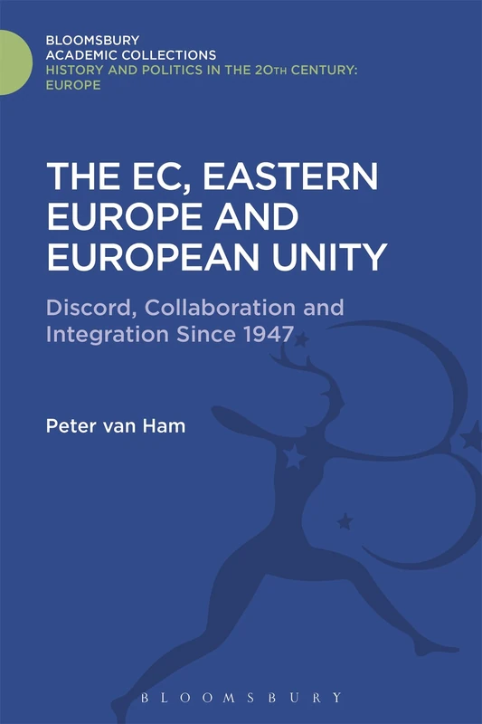 The EC, Eastern Europe and European Unity: Discord, Collaboration and Integration Since 1947 (History and Politics in the 20th Century: Bloomsbury Academic)
