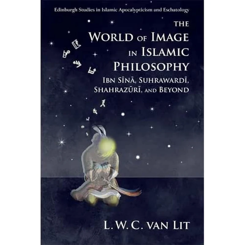 The World of Image in Islamic Philosophy: Ibn Sina, Suhrawardi, Shahrazuri and Beyond (Edinburgh Studies in Islamic Apocalypticism and Eschatology)