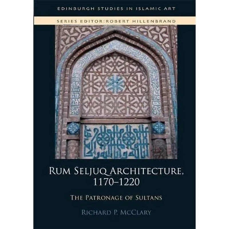 Rum Seljuq Architecture, 1170-1220: The Patronage of Sultans (Edinburgh Studies in Islamic Art)
