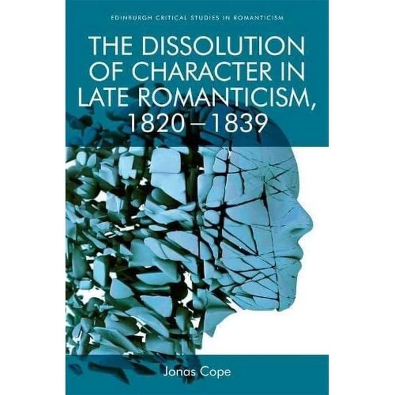 The Dissolution of Character in Late Romanticism, 1820 - 1839 (Edinburgh Critical Studies in Romanticism)