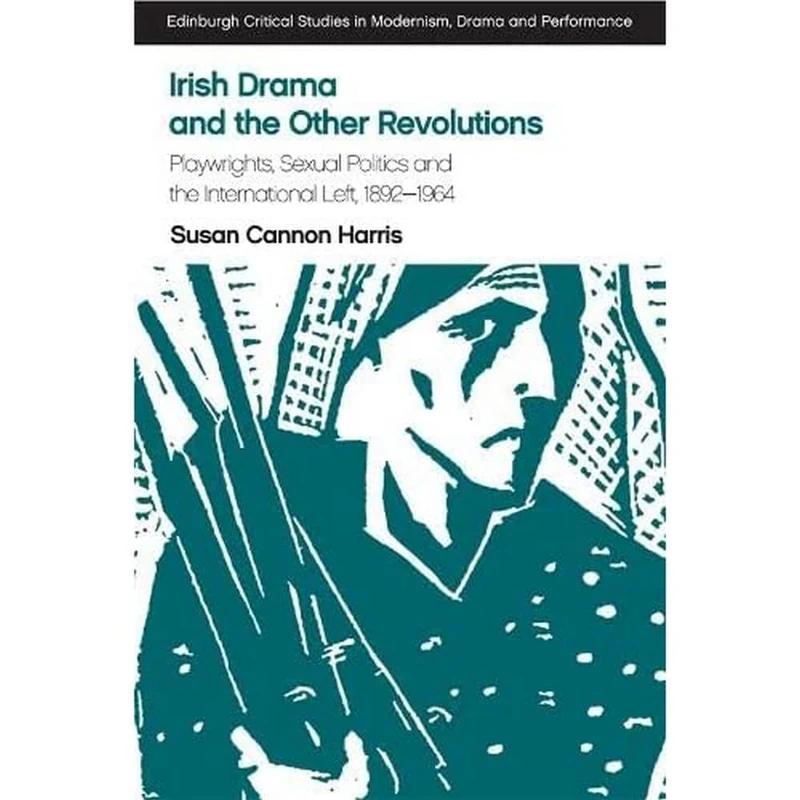 Irish Drama and the Other Revolutions: Playwrights, Sexual Politics, and the International Left, 1892-1964 (Edinburgh Critical Studies in Modernism Drama and Performanc)