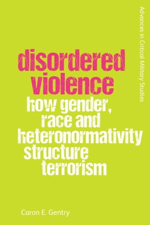 Disordered Violence: How Gender, Race and Heteronormativity Structure Terrorism (Advances in Critical Military Studies)