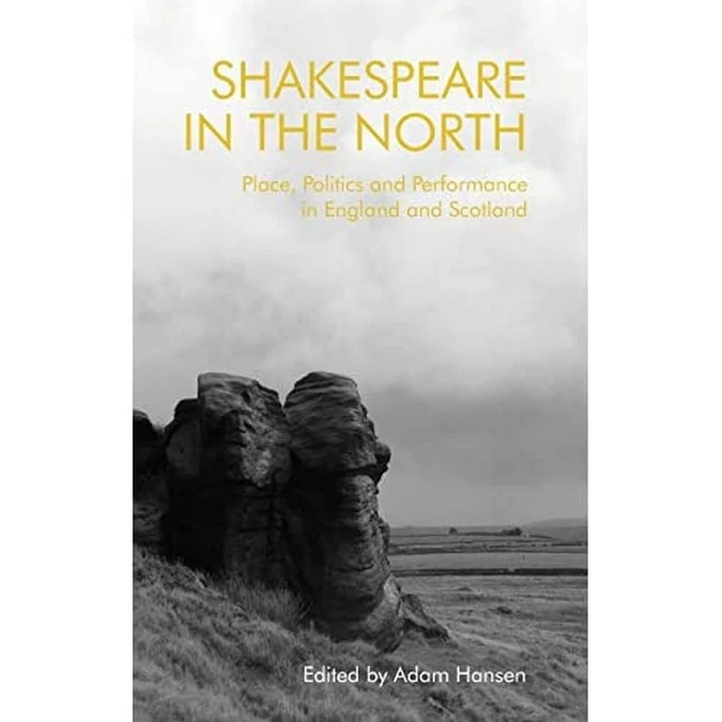 Shakespeare in the North: Place, Politics and Performance in England and Scotland