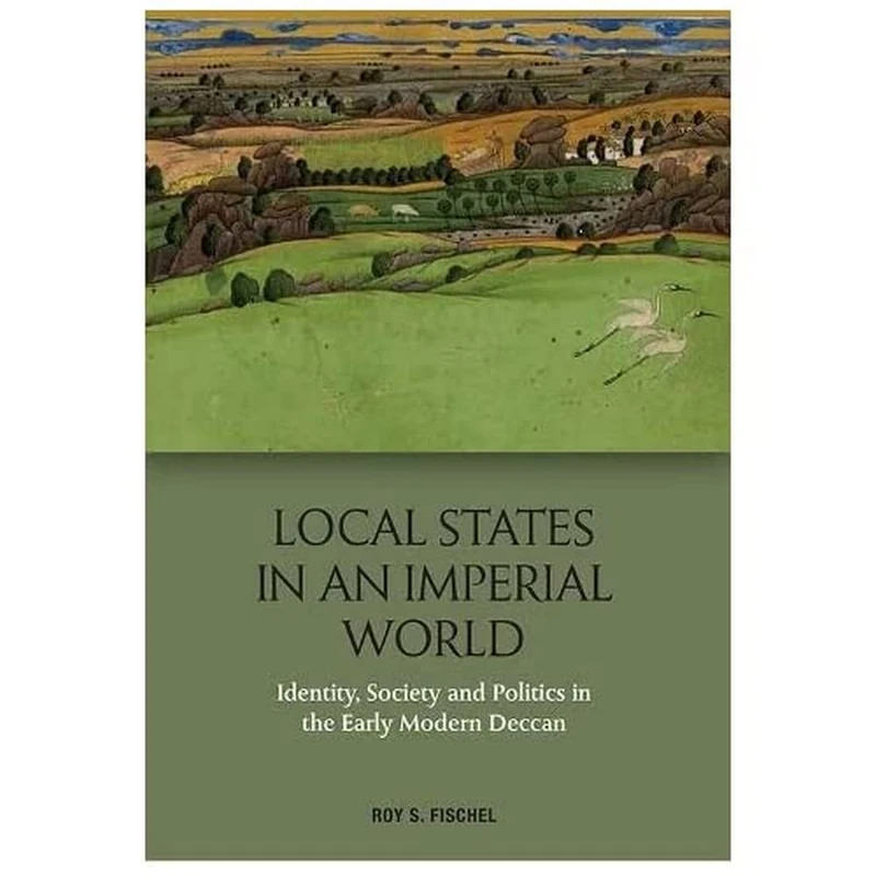 Local States in an Imperial World: Identity, Society and Politics in the Early Modern Deccan and Politics in India's Deccan, 1486-1687