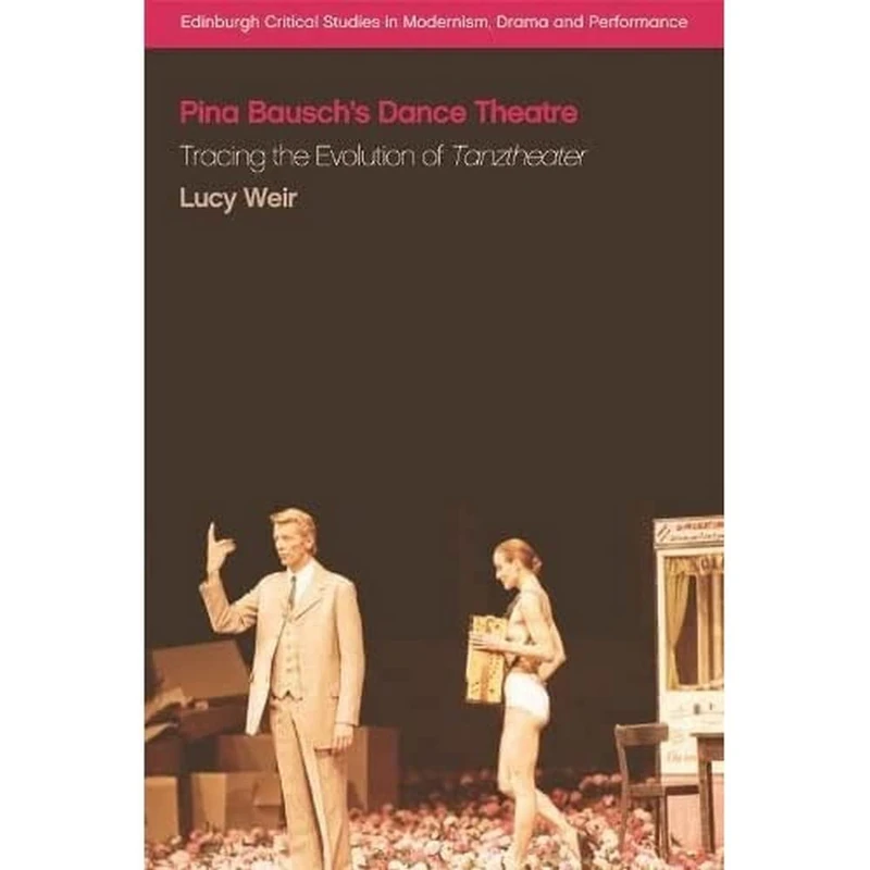 Pina Bausch's Dance Theatre: Tracing the Evolution of Tanztheater (Edinburgh Critical Studies in Modernism, Drama and Performance)