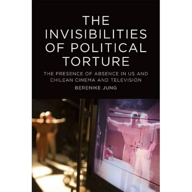 The Invisibilities of Political Torture: The Presence of Absence in US and Chilean Cinema and Television