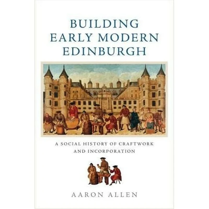 Building Early Modern Edinburgh: A Social History of Craftwork and Incorporation