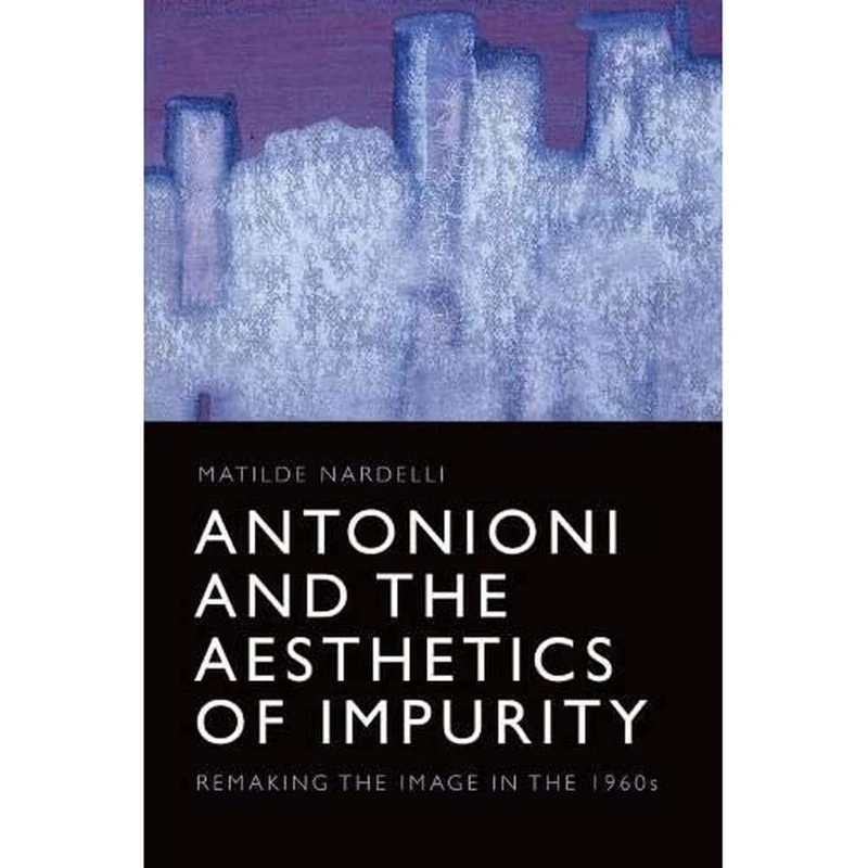Antonioni and the Aesthetics of Impurity: Remaking the Image, 1960-1980: Remaking the Image in the 1960s (Edinburgh Studies in Film and Intermediality)