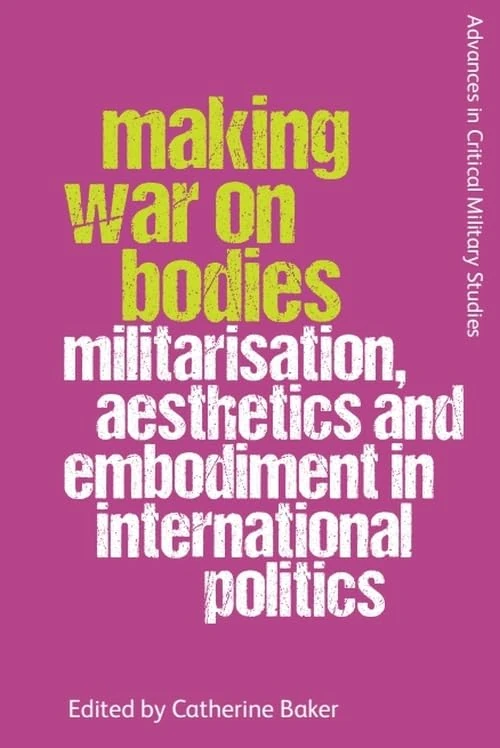 Making War on Bodies: Militarisation, Aesthetics and Embodiment in International Politics (Advances in Critical Military Studies)