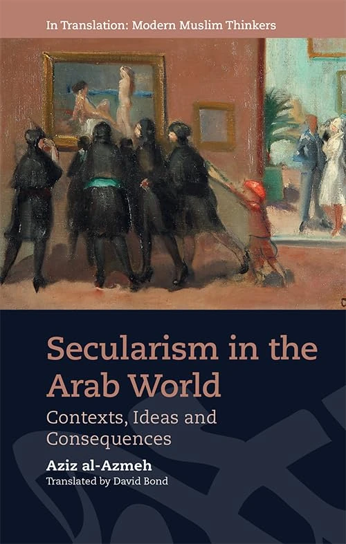 Secularism in the Arab World: Contexts, Ideas and Consequences (In Translation: Modern Muslim Thinkers) (In Translation: Contemporary Thought in Muslim Contexts)