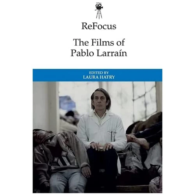 The Films of Pablo Larrain (ReFocus: The International Directors Series)
