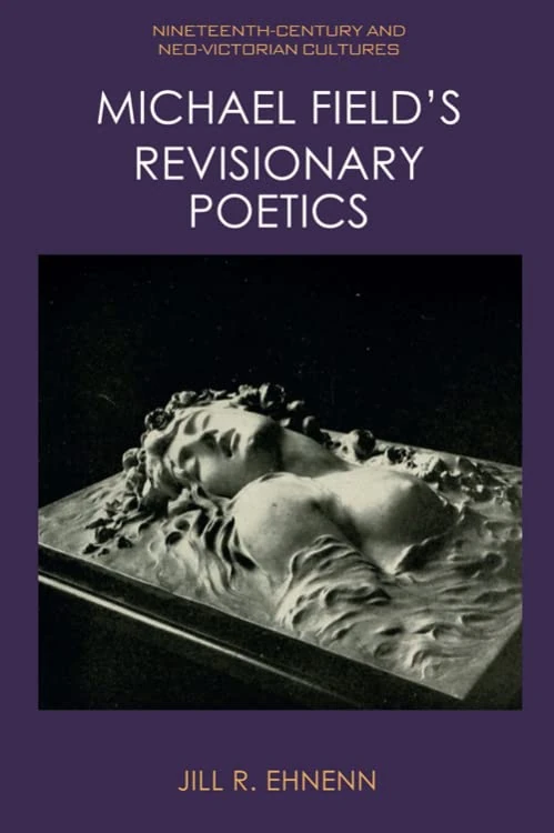 Michael Field's Revisionary Poetics (Nineteenth-Century and Neo-Victorian Cultures)