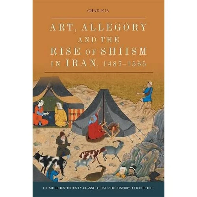 Art, Allegory and the Rise of Shi’ism in Iran, 1487-1565 (Edinburgh Studies in Classical Islamic History and Culture)