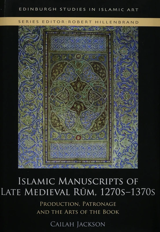 Islamic Manuscripts of Late Medieval Rum, 1270s-1370s: Production, Patronage and the Arts of the Book (Edinburgh Studies in Islamic Art)