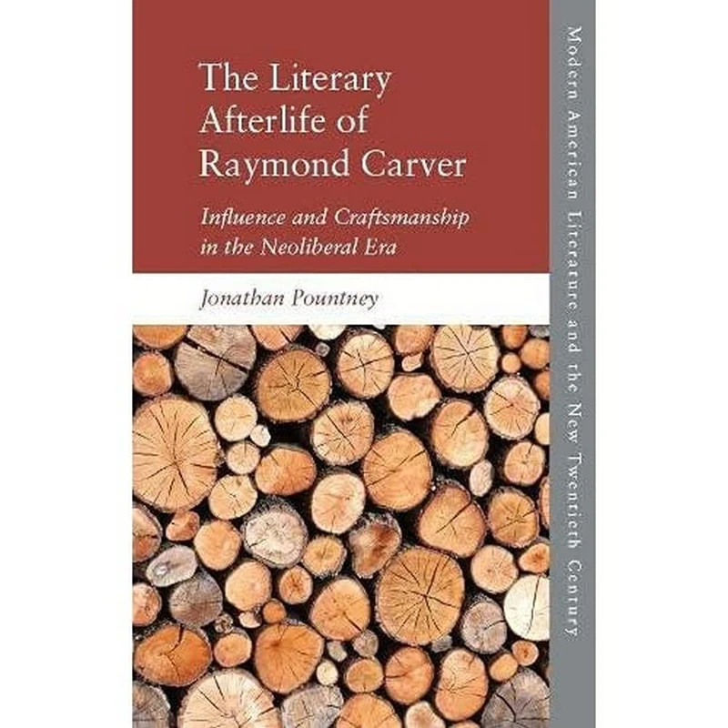 The Literary Afterlife of Raymond Carver: Influence and Craftmanship in the Neoliberal Era (Modern American Literature and the New Twentieth Century)