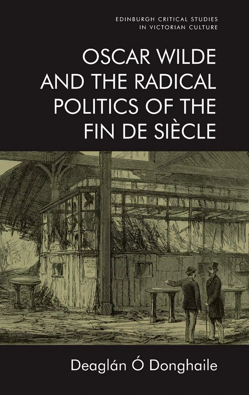 Oscar Wilde and the Radical Politics of the Fin De Siecle (Edinburgh Critical Studies in Victorian Culture)