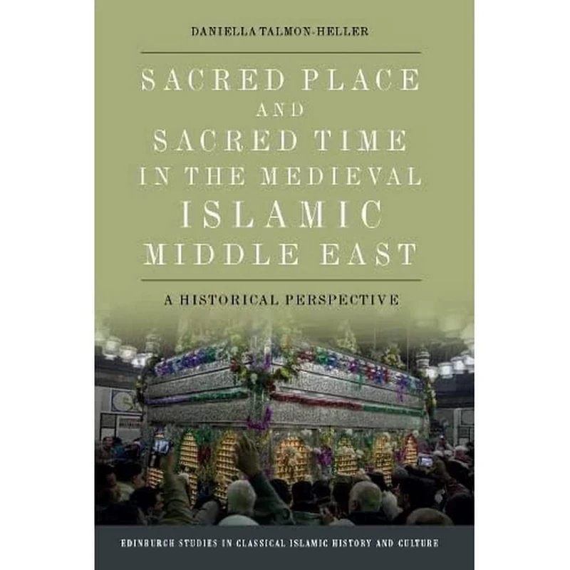 Sacred Place and Sacred Time in the Medieval Islamic Middle East: An Historical Perspective (Edinburgh Studies in Classical Islamic History and Culture)