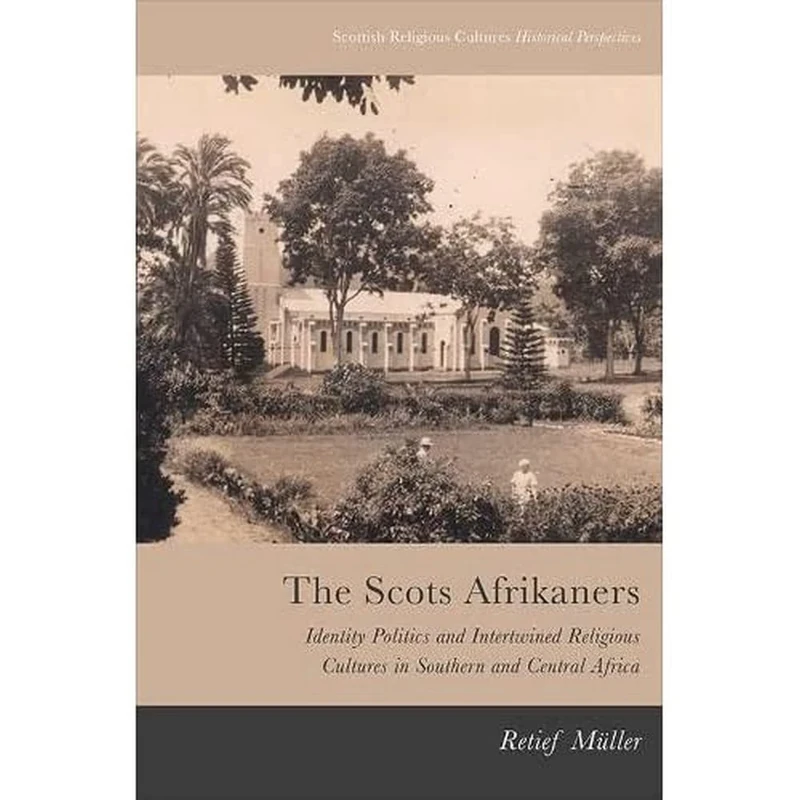 The Scots Afrikaners: Identity Politics and Intertwined Religious Cultures in Southern and Central Africa (Scottish Religious Cultures: Historical Perspectives)