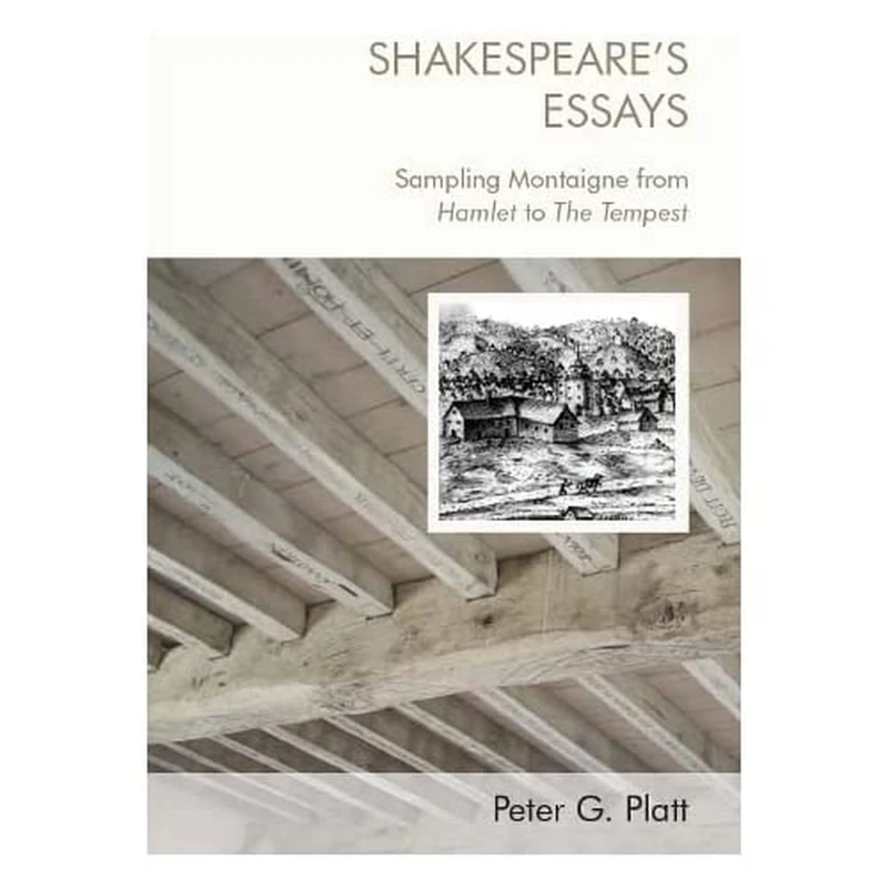Shakespeare'S Essays: Testing and Trying Montaigne, from Hamlet to the Tempest: Sampling Montaigne from Hamlet to the Tempest