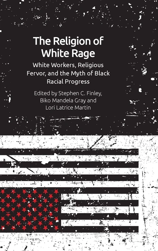 The Religion of White Rage: Religious Fervor, White Workers and the Myth of Black Racial Progress: White Workers, Religious Fervor, and the Myth of Black Racial Progress