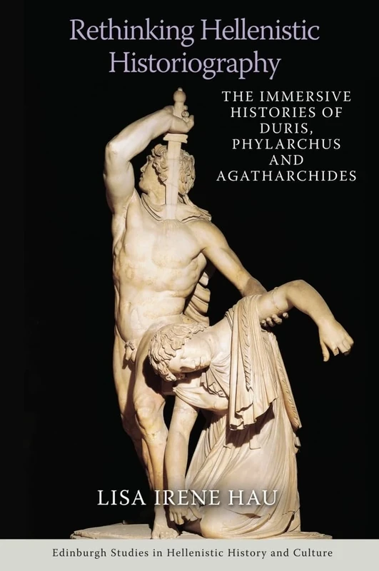 Rethinking Hellenistic Historiography: The Immersive Histories of Duris, Phylarchus, and Agatharchides (Edinburgh Studies in Hellenistic History and Culture)