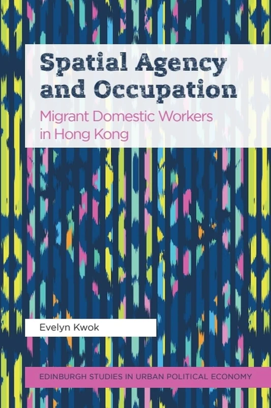 Spatial Agency and Occupation: Migrant Domestic Workers in Hong Kong (Edinburgh Studies in Urban Political Economy)
