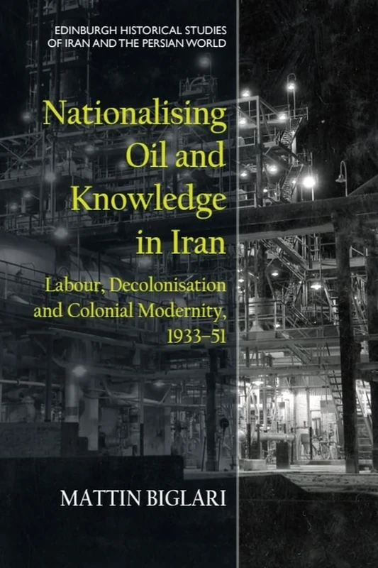 Nationalising Oil and Knowledge in Iran: Labour, Decolonisation and Colonial Modernity, 193351 (Edinburgh Historical Studies of Iran and the Persian World)