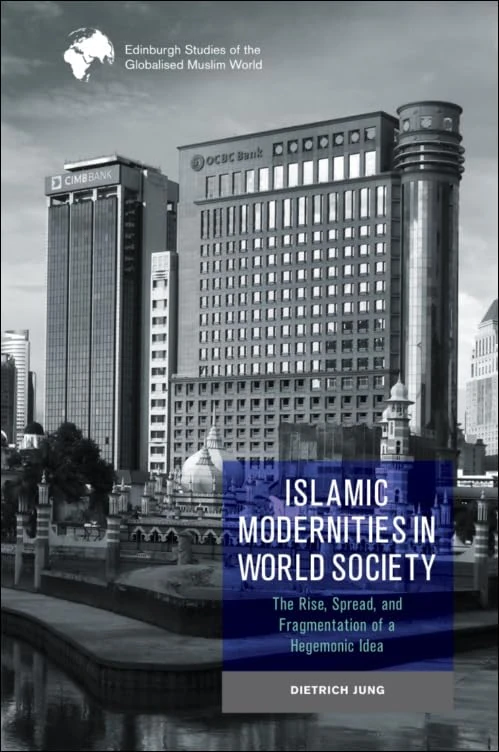 Islamic Modernities in World Society: The Rise, Spread, and Fragmentation of a Hegemonic Idea (Edinburgh Studies of the Globalised Muslim World)