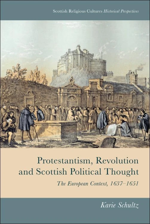 Protestantism, Revolution and Scottish Political Thought: The European Context, 1637-1651 (Scottish Religious Cultures) (Scottish Religious Cultures: Historical Perspectives)