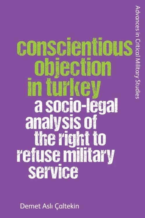 Conscientious Objection in Turkey: A Socio-legal Analysis of the Right to Refuse Military Service (Advances in Critical Military Studies)