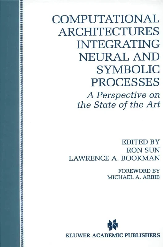 Computational Architectures Integrating Neural and Symbolic Processes: A Perspective on the State of the Art: 292 (The Springer International Series in Engineering and Computer Science, 292)