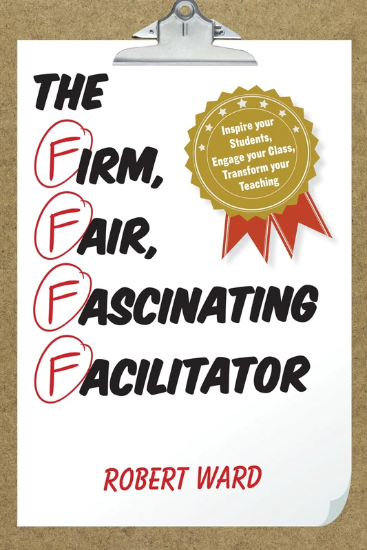The Firm, Fair, Fascinating Facilitator: Inspire Your Students, Engage Your Class, Transform Your Teaching