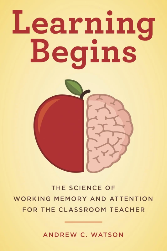 Learning Begins: The Science of Attention and Working Memory for the Classroom Teacher: The Science of Working Memory and Attention for the Classroom Teacher (A Teacher’s Guide to the Learning Brain)