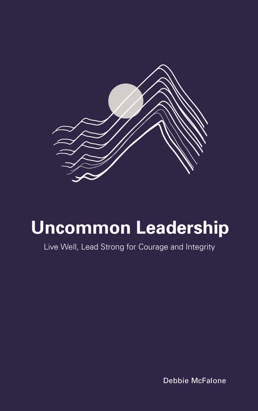 Uncommon Leadership: Live Well, Lead Strong for Courage and Integrity