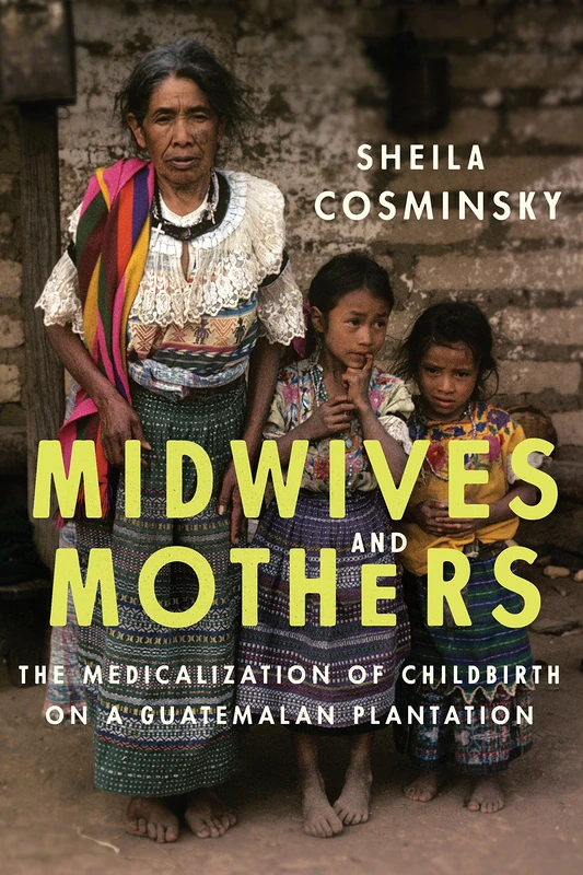 Midwives and Mothers: The Medicalization of Childbirth on a Guatemalan Plantation: 43 (Louann Atkins Temple Women & Culture (Numbered))